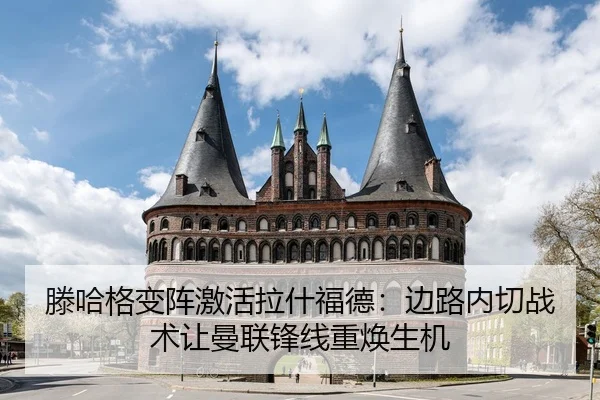 滕哈格变阵激活拉什福德：边路内切战术让曼联锋线重焕生机
