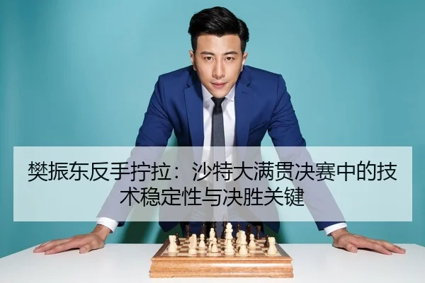 樊振东反手拧拉：沙特大满贯决赛中的技术稳定性与决胜关键
