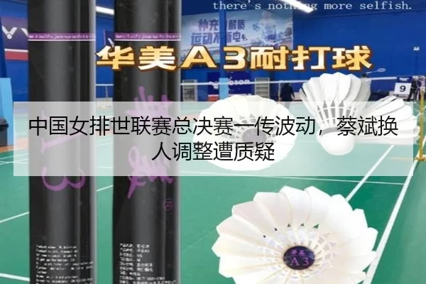 中国女排世联赛总决赛一传波动，蔡斌换人调整遭质疑