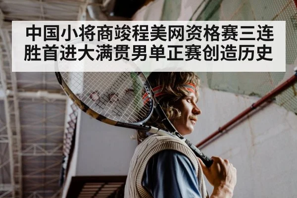 中国小将商竣程美网资格赛三连胜首进大满贯男单正赛创造历史