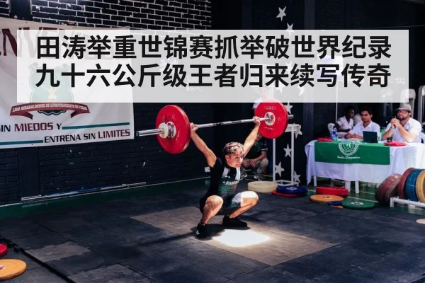 田涛举重世锦赛抓举破世界纪录 九十六公斤级王者归来续写传奇
