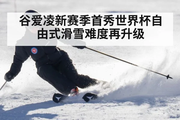 谷爱凌新赛季首秀世界杯自由式滑雪难度再升级