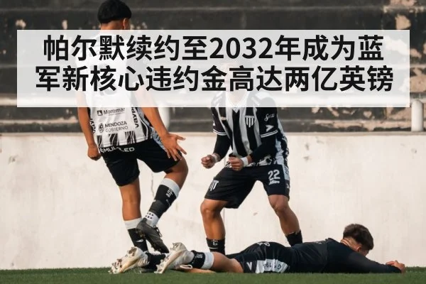 帕尔默续约至2032年成为蓝军新核心违约金高达两亿英镑