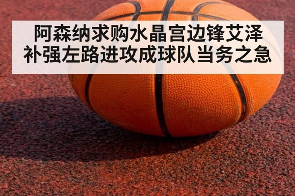 阿森纳求购水晶宫边锋艾泽 补强左路进攻成球队当务之急