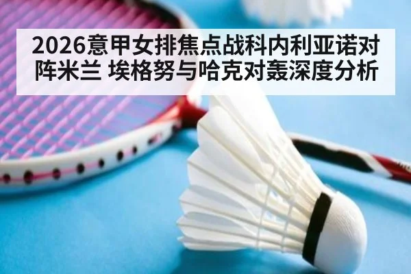 2026意甲女排焦点战科内利亚诺对阵米兰 埃格努与哈克对轰深度分析